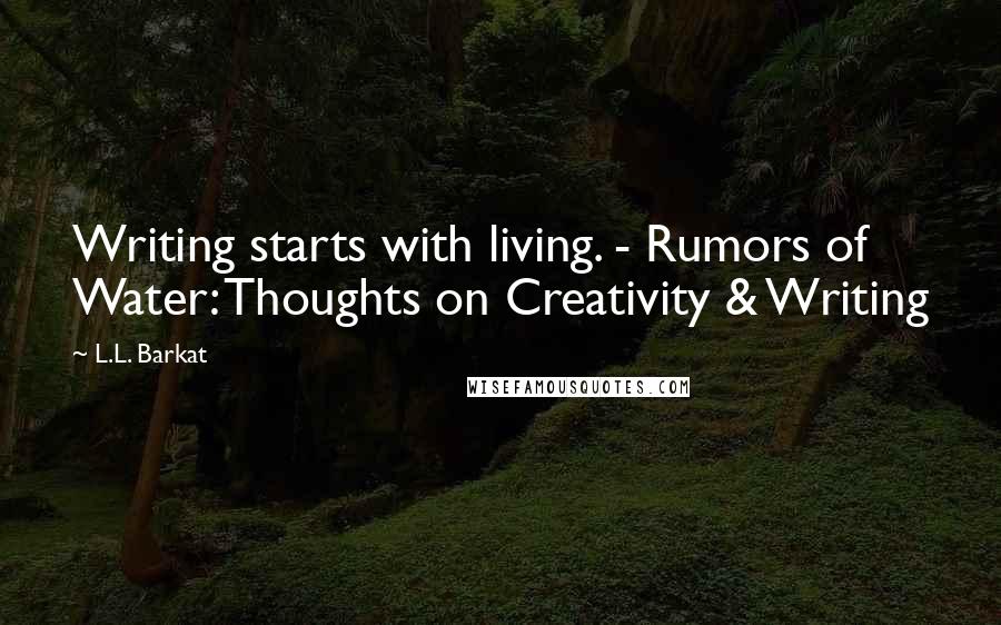 L.L. Barkat Quotes: Writing starts with living. - Rumors of Water: Thoughts on Creativity & Writing