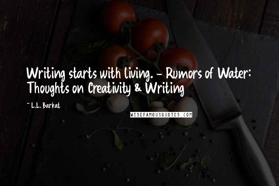 L.L. Barkat Quotes: Writing starts with living. - Rumors of Water: Thoughts on Creativity & Writing