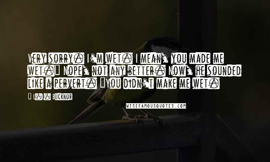 L.L. Bucknor Quotes: Very sorry. I'm wet. I mean, you made me wet." Nope, not any better. Now, he sounded like a pervert. "You didn't make me wet.