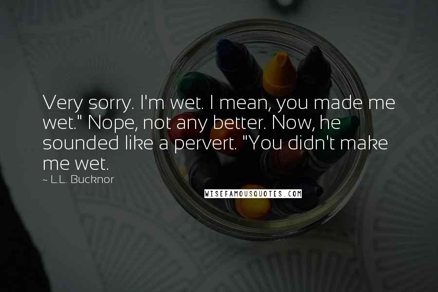 L.L. Bucknor Quotes: Very sorry. I'm wet. I mean, you made me wet." Nope, not any better. Now, he sounded like a pervert. "You didn't make me wet.