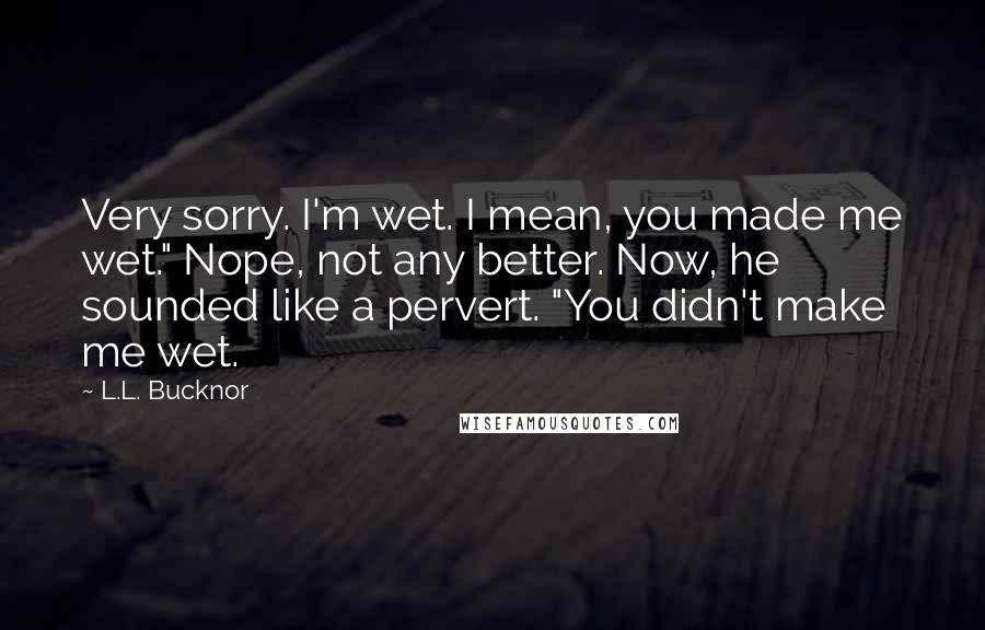 L.L. Bucknor Quotes: Very sorry. I'm wet. I mean, you made me wet." Nope, not any better. Now, he sounded like a pervert. "You didn't make me wet.