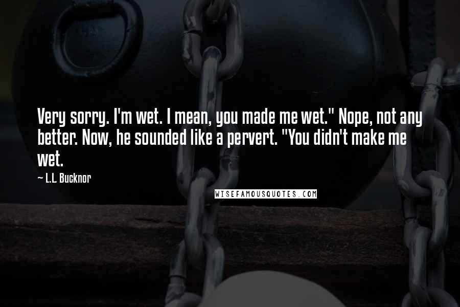 L.L. Bucknor Quotes: Very sorry. I'm wet. I mean, you made me wet." Nope, not any better. Now, he sounded like a pervert. "You didn't make me wet.