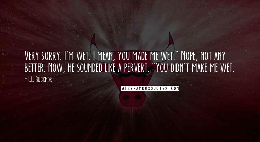 L.L. Bucknor Quotes: Very sorry. I'm wet. I mean, you made me wet." Nope, not any better. Now, he sounded like a pervert. "You didn't make me wet.