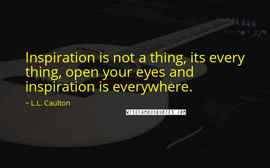L.L. Caulton Quotes: Inspiration is not a thing, its every thing, open your eyes and inspiration is everywhere.