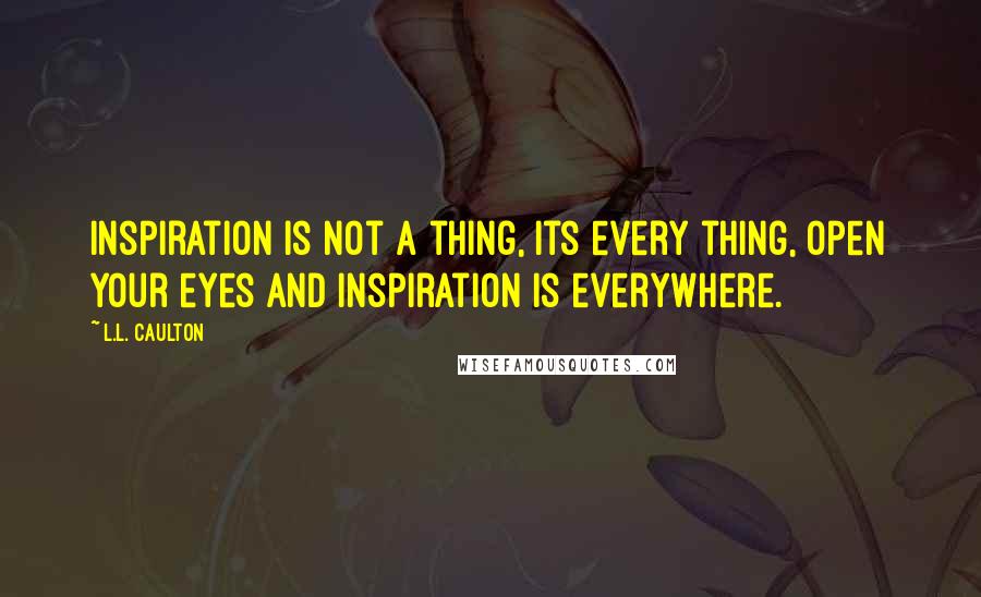 L.L. Caulton Quotes: Inspiration is not a thing, its every thing, open your eyes and inspiration is everywhere.