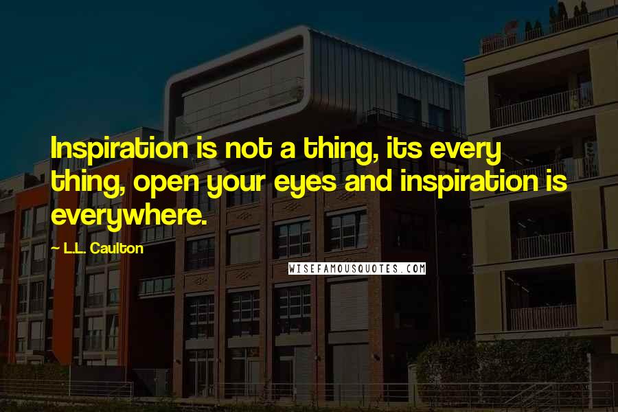 L.L. Caulton Quotes: Inspiration is not a thing, its every thing, open your eyes and inspiration is everywhere.