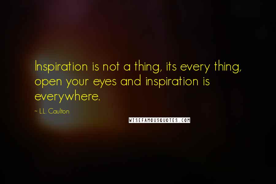 L.L. Caulton Quotes: Inspiration is not a thing, its every thing, open your eyes and inspiration is everywhere.