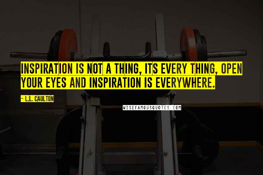 L.L. Caulton Quotes: Inspiration is not a thing, its every thing, open your eyes and inspiration is everywhere.