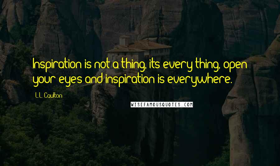 L.L. Caulton Quotes: Inspiration is not a thing, its every thing, open your eyes and inspiration is everywhere.