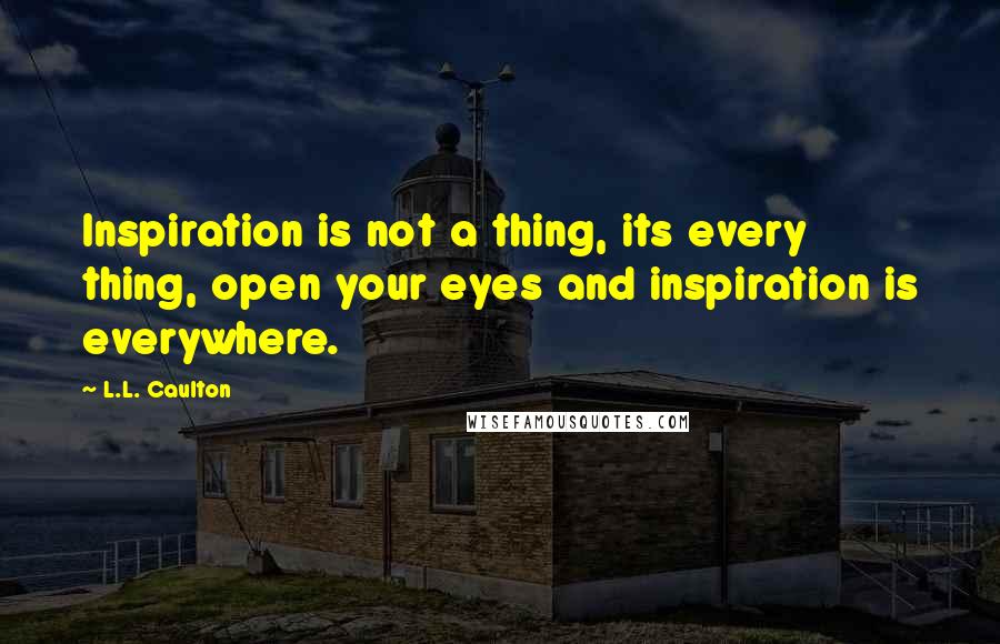 L.L. Caulton Quotes: Inspiration is not a thing, its every thing, open your eyes and inspiration is everywhere.