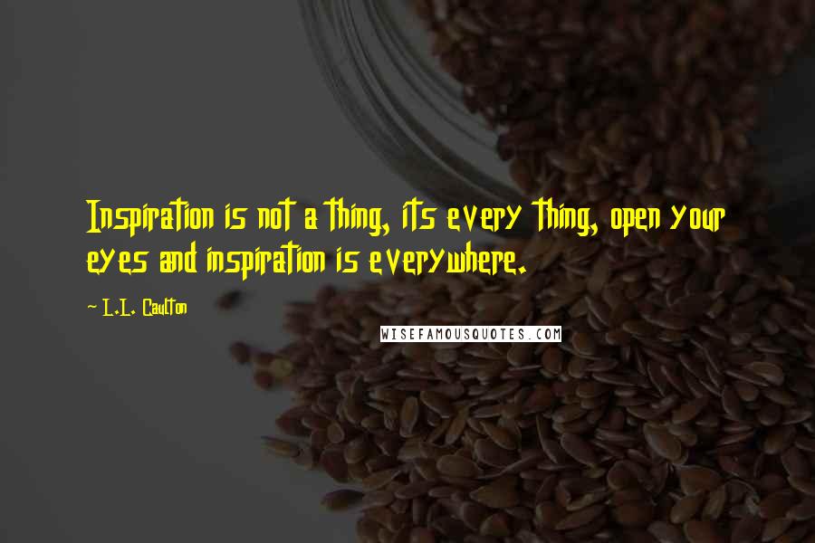 L.L. Caulton Quotes: Inspiration is not a thing, its every thing, open your eyes and inspiration is everywhere.