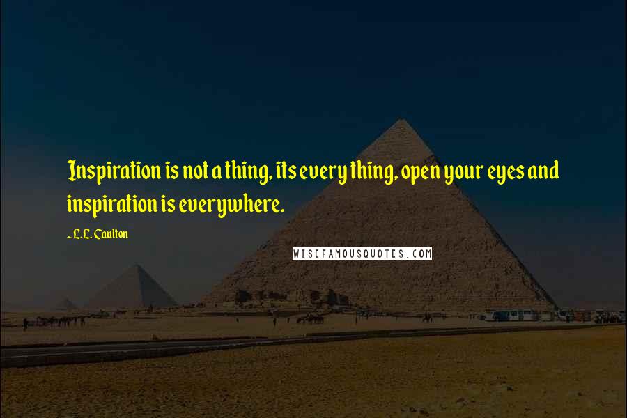 L.L. Caulton Quotes: Inspiration is not a thing, its every thing, open your eyes and inspiration is everywhere.