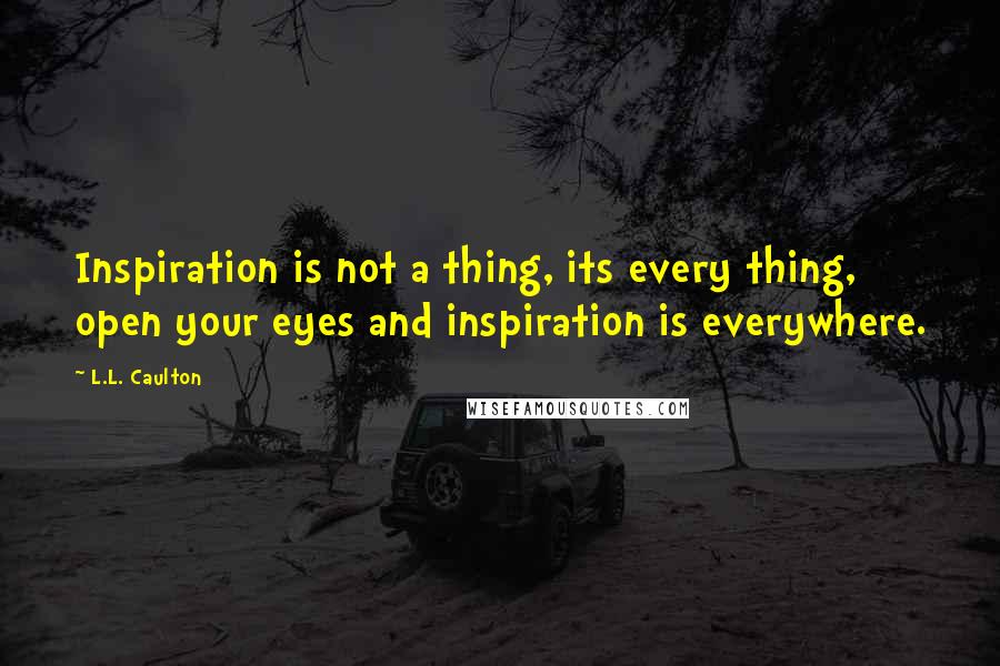 L.L. Caulton Quotes: Inspiration is not a thing, its every thing, open your eyes and inspiration is everywhere.