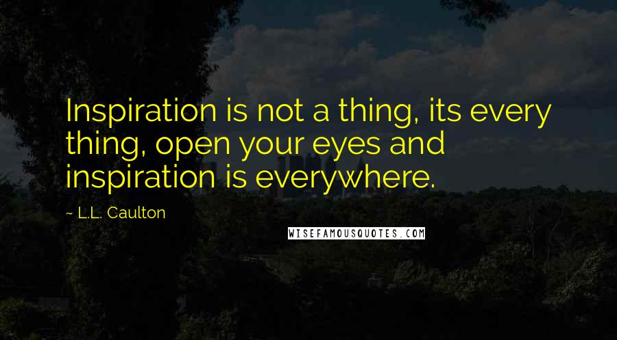 L.L. Caulton Quotes: Inspiration is not a thing, its every thing, open your eyes and inspiration is everywhere.