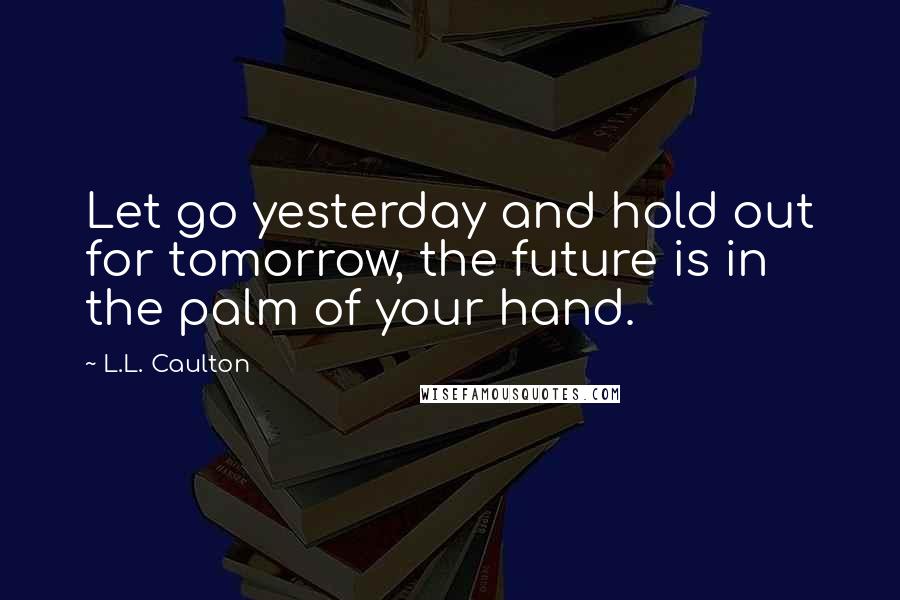 L.L. Caulton Quotes: Let go yesterday and hold out for tomorrow, the future is in the palm of your hand.