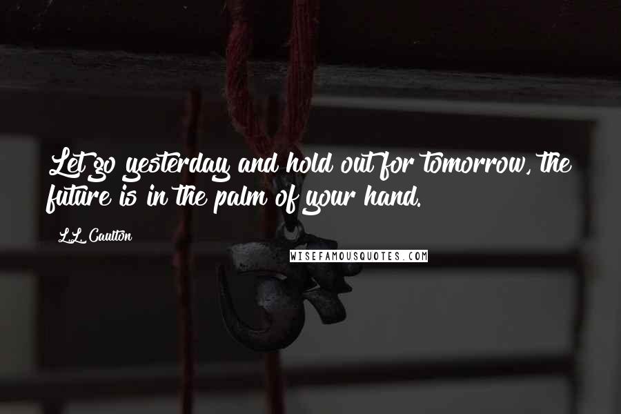 L.L. Caulton Quotes: Let go yesterday and hold out for tomorrow, the future is in the palm of your hand.