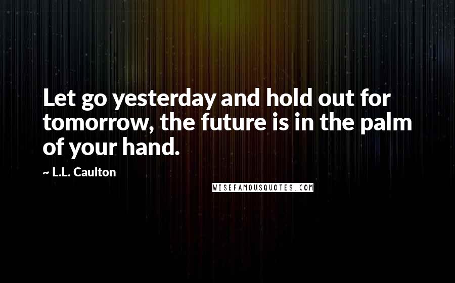 L.L. Caulton Quotes: Let go yesterday and hold out for tomorrow, the future is in the palm of your hand.