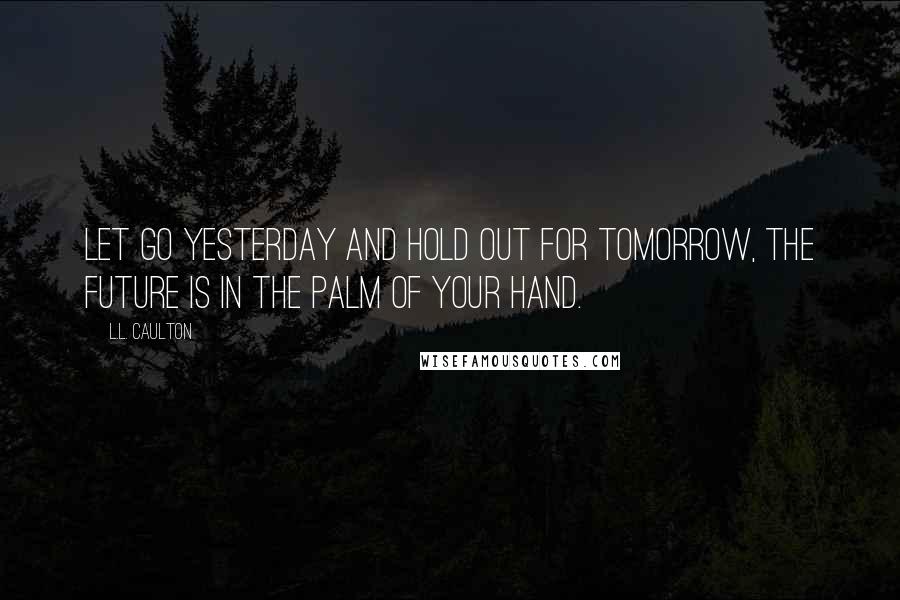 L.L. Caulton Quotes: Let go yesterday and hold out for tomorrow, the future is in the palm of your hand.
