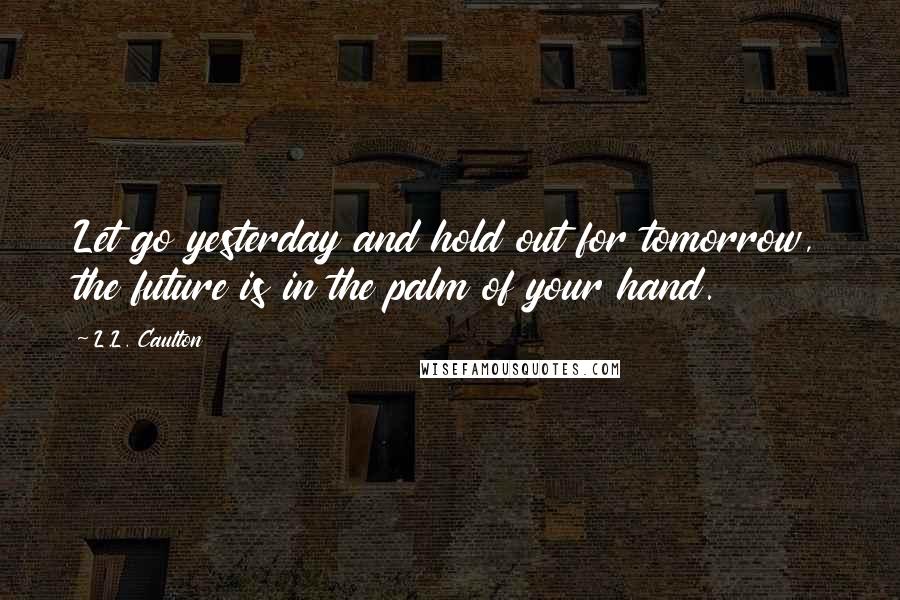 L.L. Caulton Quotes: Let go yesterday and hold out for tomorrow, the future is in the palm of your hand.