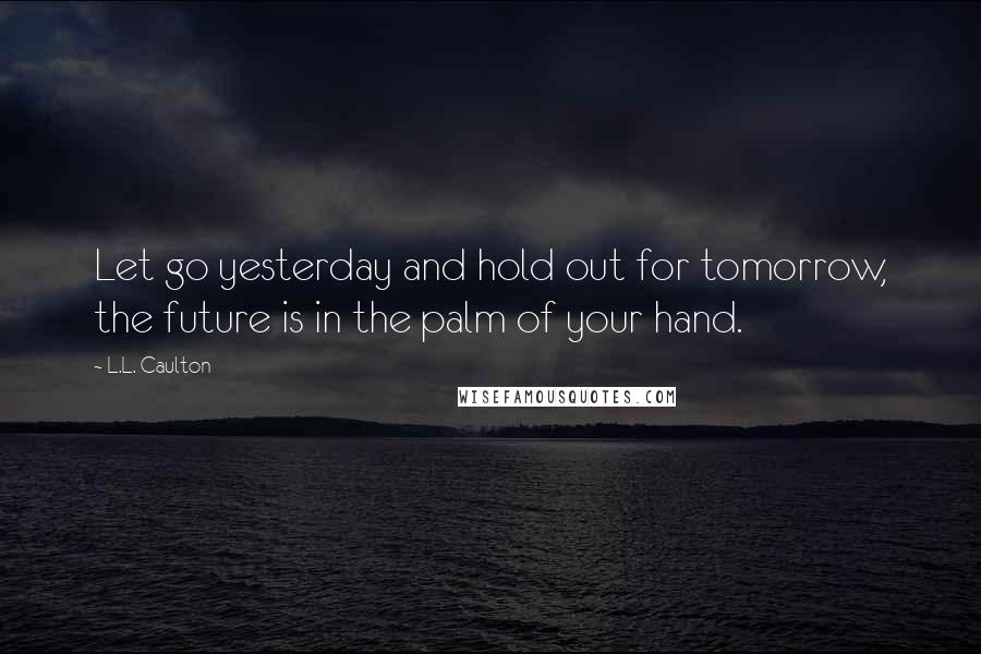 L.L. Caulton Quotes: Let go yesterday and hold out for tomorrow, the future is in the palm of your hand.