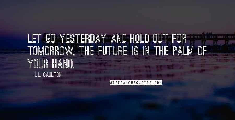 L.L. Caulton Quotes: Let go yesterday and hold out for tomorrow, the future is in the palm of your hand.