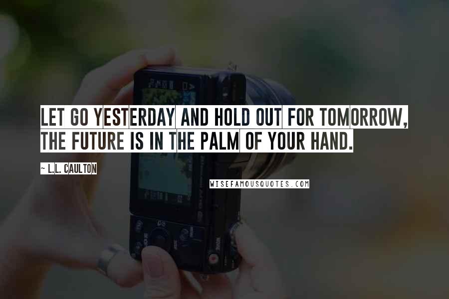 L.L. Caulton Quotes: Let go yesterday and hold out for tomorrow, the future is in the palm of your hand.