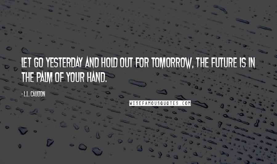 L.L. Caulton Quotes: Let go yesterday and hold out for tomorrow, the future is in the palm of your hand.