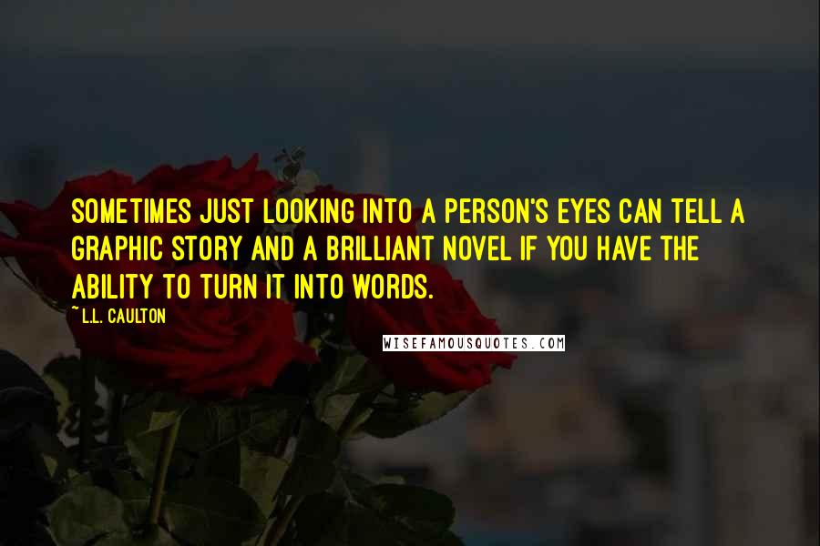 L.L. Caulton Quotes: Sometimes just looking into a person's eyes can tell a graphic story and a brilliant novel if you have the ability to turn it into words.