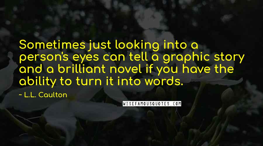 L.L. Caulton Quotes: Sometimes just looking into a person's eyes can tell a graphic story and a brilliant novel if you have the ability to turn it into words.