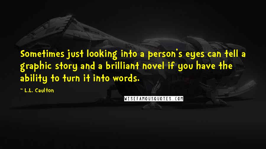 L.L. Caulton Quotes: Sometimes just looking into a person's eyes can tell a graphic story and a brilliant novel if you have the ability to turn it into words.