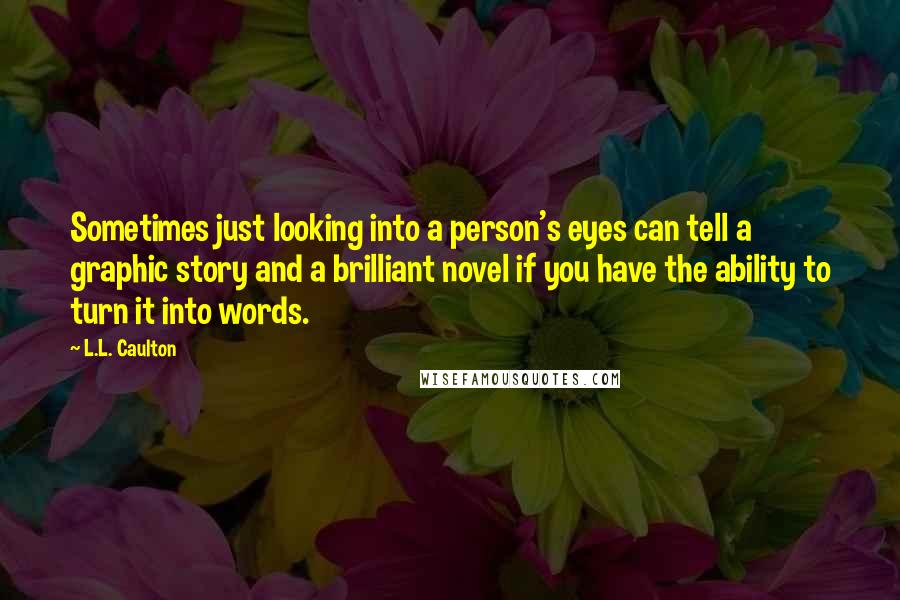 L.L. Caulton Quotes: Sometimes just looking into a person's eyes can tell a graphic story and a brilliant novel if you have the ability to turn it into words.