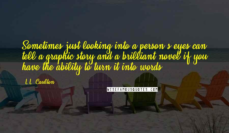 L.L. Caulton Quotes: Sometimes just looking into a person's eyes can tell a graphic story and a brilliant novel if you have the ability to turn it into words.