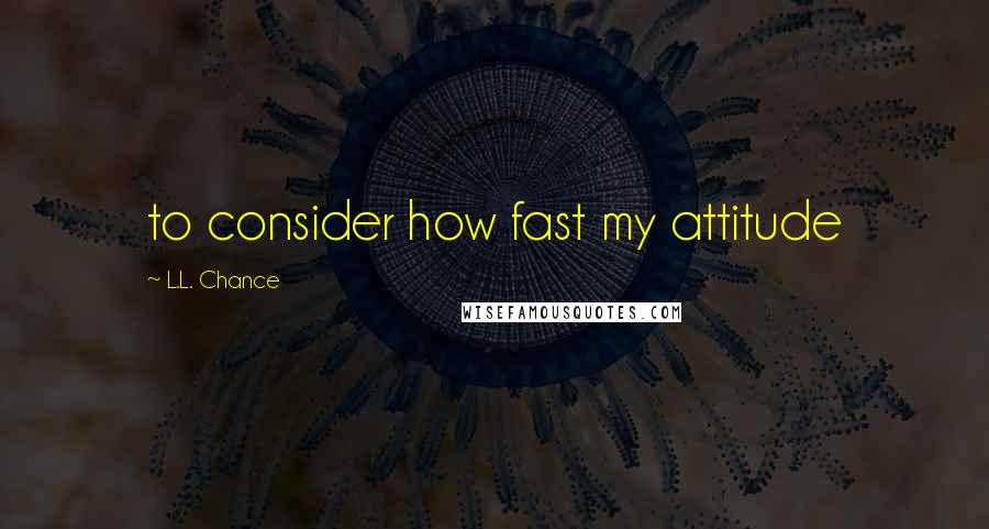 L.L. Chance Quotes: to consider how fast my attitude