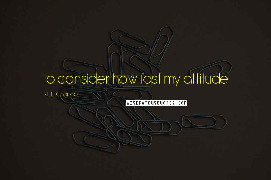 L.L. Chance Quotes: to consider how fast my attitude