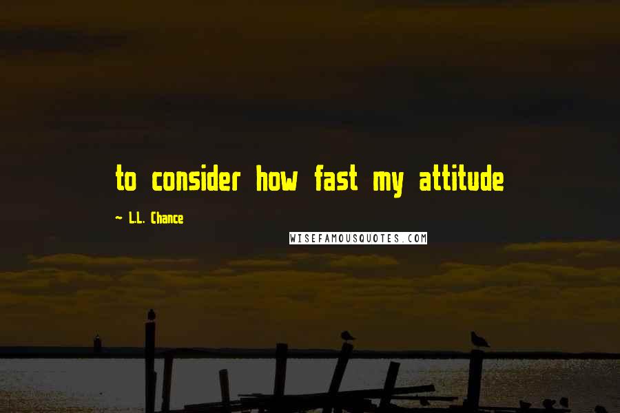 L.L. Chance Quotes: to consider how fast my attitude