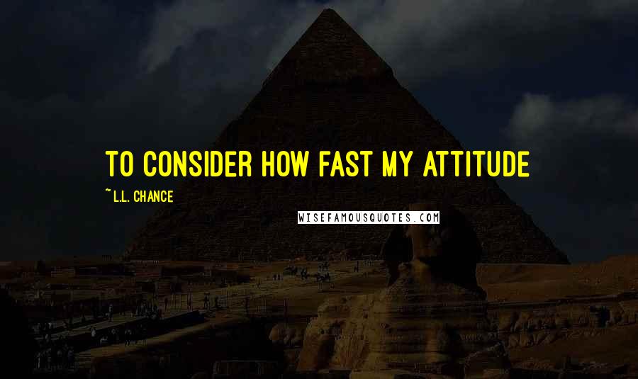 L.L. Chance Quotes: to consider how fast my attitude