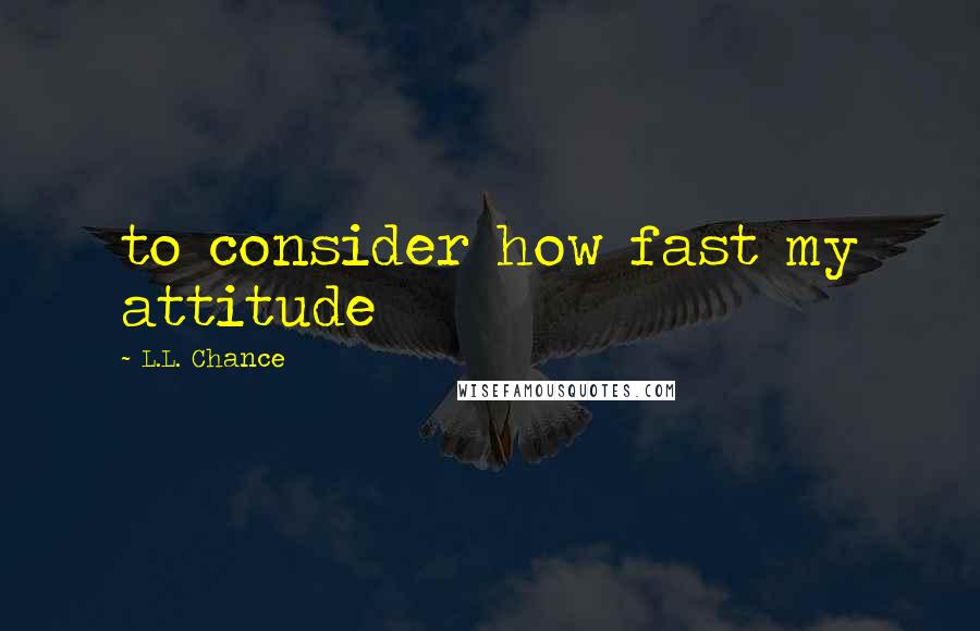 L.L. Chance Quotes: to consider how fast my attitude