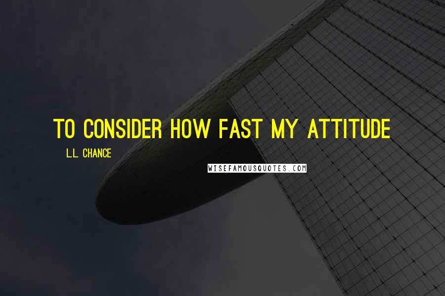 L.L. Chance Quotes: to consider how fast my attitude