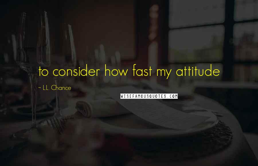 L.L. Chance Quotes: to consider how fast my attitude