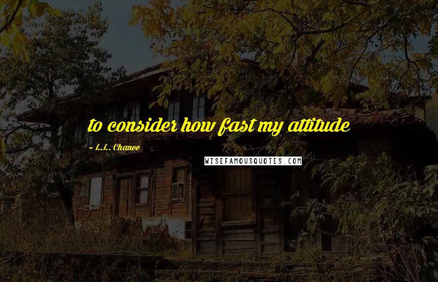 L.L. Chance Quotes: to consider how fast my attitude