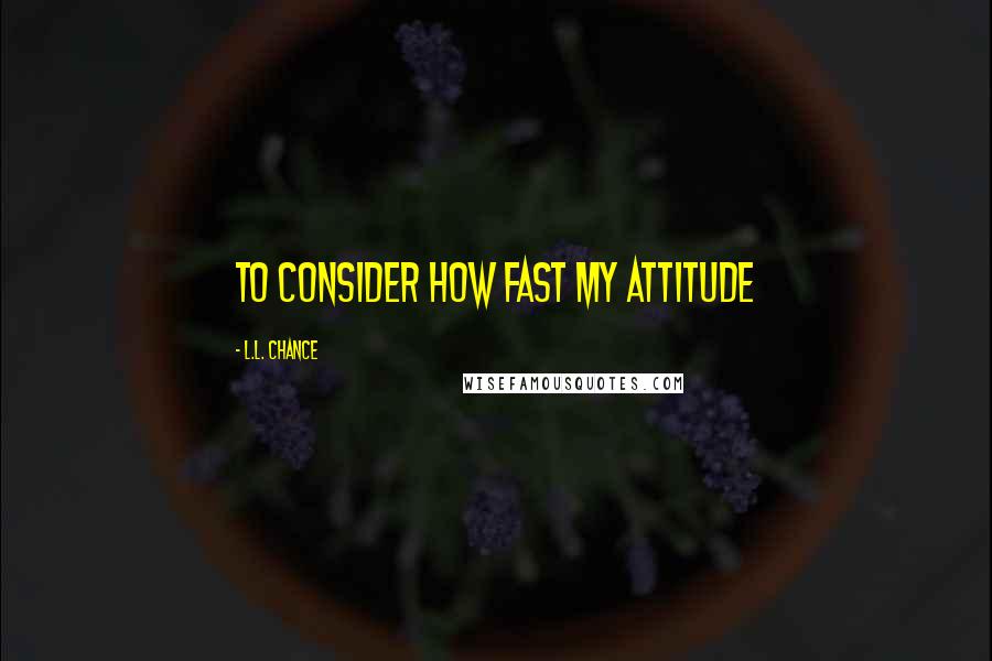 L.L. Chance Quotes: to consider how fast my attitude