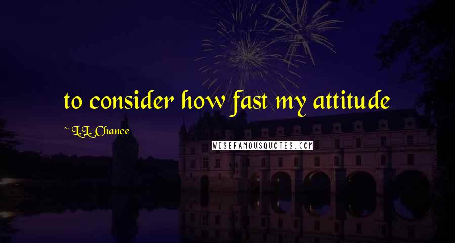 L.L. Chance Quotes: to consider how fast my attitude