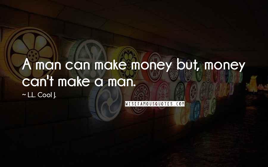 L.L. Cool J. Quotes: A man can make money but, money can't make a man.