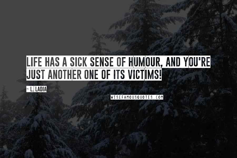L. Ladia Quotes: Life has a sick sense of humour, and you're just another one of its victims!