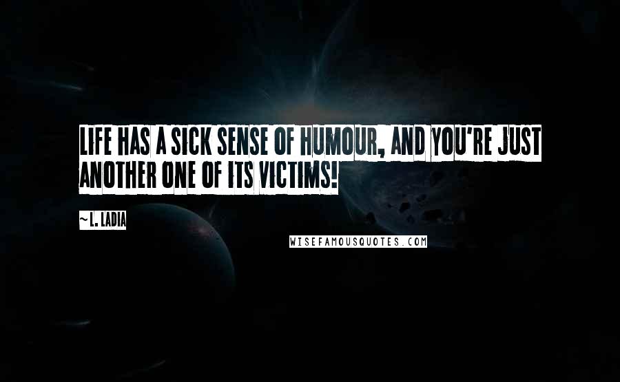 L. Ladia Quotes: Life has a sick sense of humour, and you're just another one of its victims!