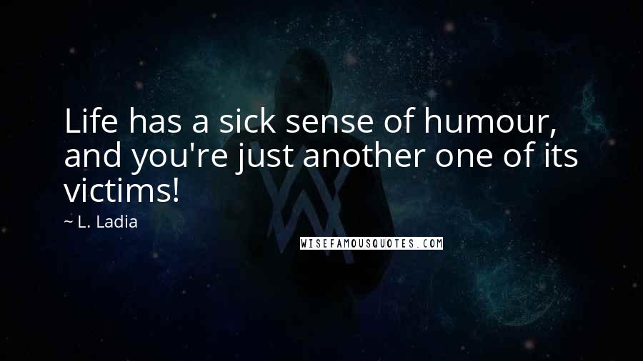 L. Ladia Quotes: Life has a sick sense of humour, and you're just another one of its victims!