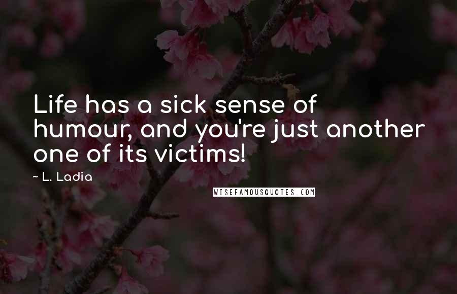 L. Ladia Quotes: Life has a sick sense of humour, and you're just another one of its victims!