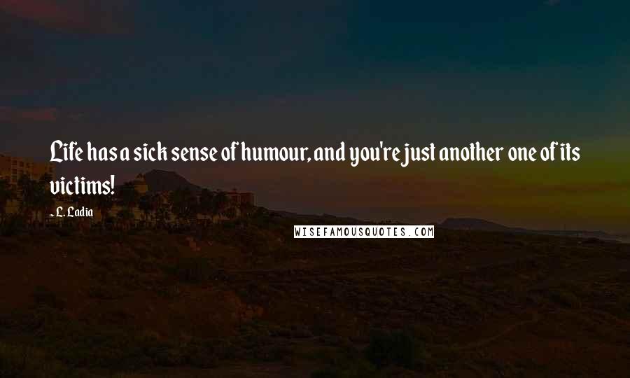 L. Ladia Quotes: Life has a sick sense of humour, and you're just another one of its victims!