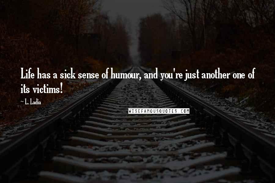 L. Ladia Quotes: Life has a sick sense of humour, and you're just another one of its victims!