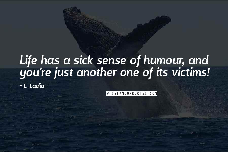 L. Ladia Quotes: Life has a sick sense of humour, and you're just another one of its victims!